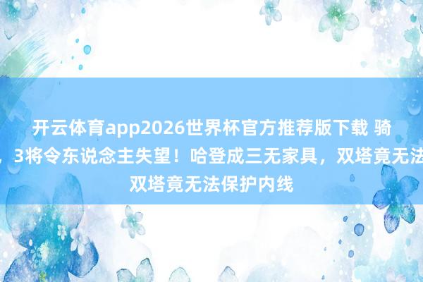 开云体育app2026世界杯官方推荐版下载 骑士被横扫，3将令东说念主失望！哈登成三无家具，双塔竟无法保护内线