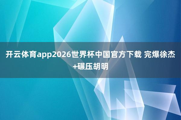 开云体育app2026世界杯中国官方下载 完爆徐杰+碾压胡明
