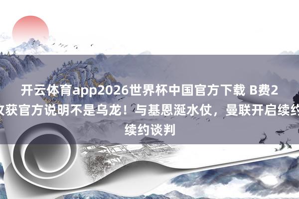 开云体育app2026世界杯中国官方下载 B费21助攻获官方说明不是乌龙！与基恩涎水仗，曼联开启续约谈判