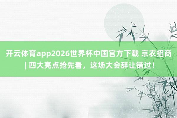 开云体育app2026世界杯中国官方下载 京农招商 | 四大亮点抢先看，这场大会辞让错过！