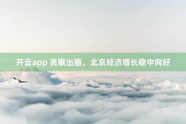 开云app 亮眼出圈，北京经济增长稳中向好