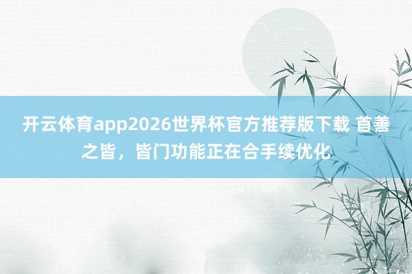 开云体育app2026世界杯官方推荐版下载 首善之皆，皆门功能正在合手续优化