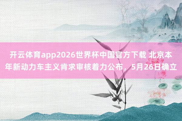 开云体育app2026世界杯中国官方下载 北京本年新动力车主义肯求审核着力公布，5月26日确立