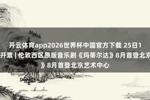 开云体育app2026世界杯中国官方下载 25日14:00首轮开票 | 伦敦西区原版音乐剧《玛蒂尔达》8月首登北京艺术中心