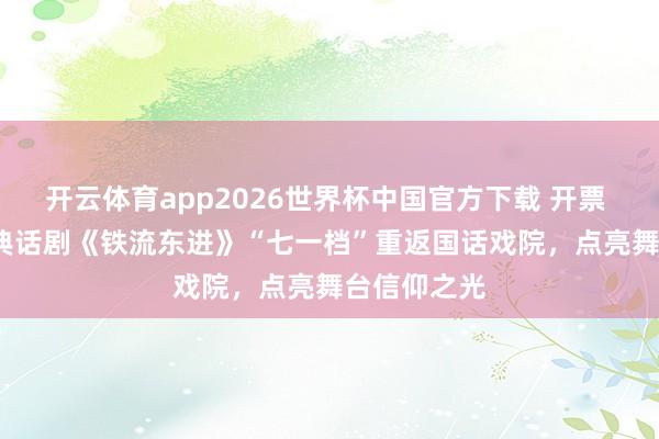 开云体育app2026世界杯中国官方下载 开票 | 新主流经典话剧《铁流东进》“七一档”重返国话戏院，<a href=
