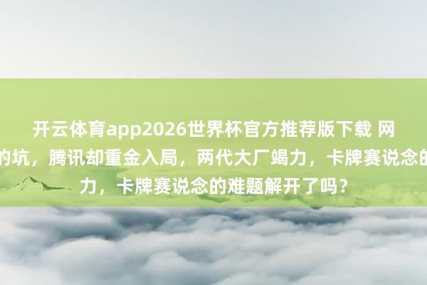 开云体育app2026世界杯官方推荐版下载 网易6年前就踩过的坑，腾讯却重金入局，两代大厂竭力，卡牌赛说念的难题解开了吗？