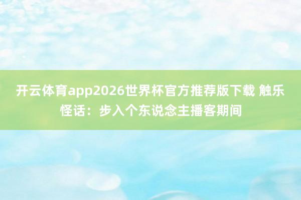 开云体育app2026世界杯官方推荐版下载 触乐怪话：步入个东说念主播客期间