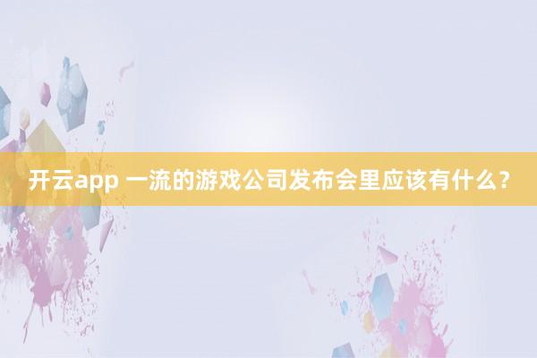 开云app 一流的游戏公司发布会里应该有什么？