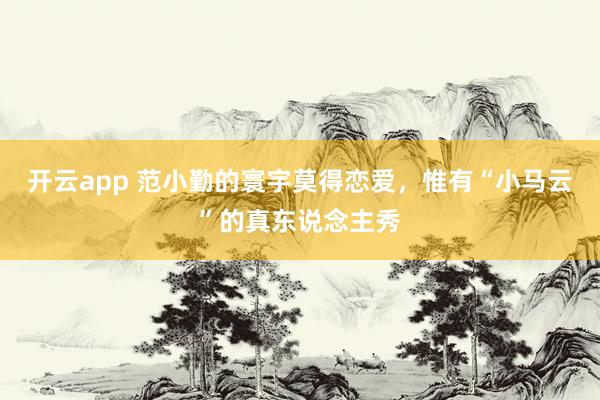 开云app 范小勤的寰宇莫得恋爱，惟有“小马云”的真东说念主秀
