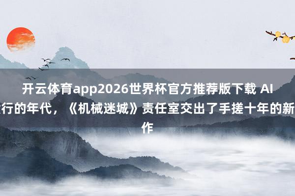 开云体育app2026世界杯官方推荐版下载 AI横行的年代，《机械迷城》责任室交出了手搓十年的新作