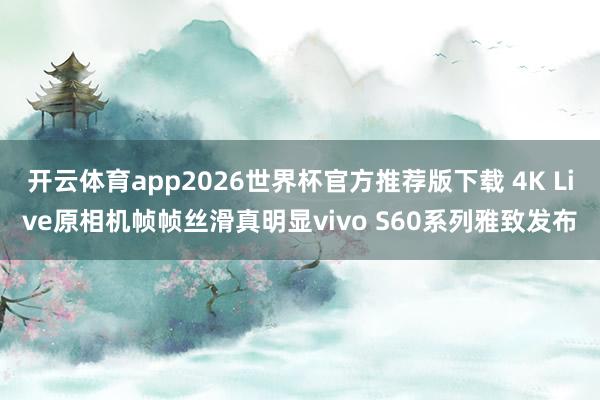 开云体育app2026世界杯官方推荐版下载 4K Live原相机帧帧丝滑真明显vivo S60系列雅致发布