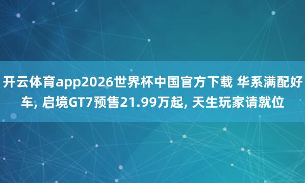 开云体育app2026世界杯中国官方下载 华系满配好车， 启境GT7预售21.99万起， 天生玩家请就位