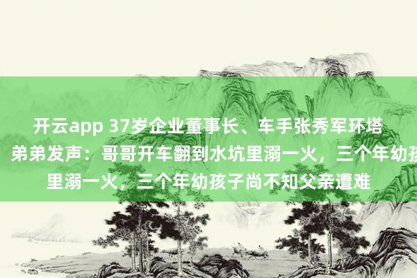 开云app 37岁企业董事长、车手张秀军环塔拉力赛中无意离世，弟弟发声：哥哥开车翻到水坑里溺一火，三个年幼孩子尚不知父亲遭难