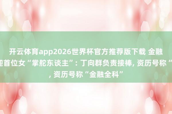 开云体育app2026世界杯官方推荐版下载 金融监管体系迎首位女“掌舵东谈主”: 丁向群负责接棒， 资历号称“金融全科”
