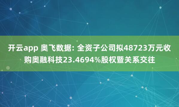 开云app 奥飞数据: 全资子公司拟48723万元收购奥融科技23.4694%股权暨关系交往