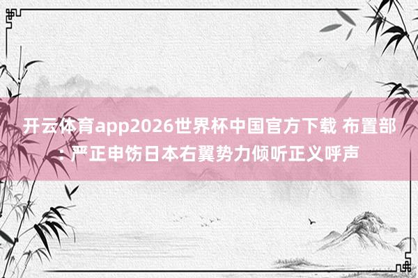 开云体育app2026世界杯中国官方下载 布置部: 严正申饬日本右翼势力倾听正义呼声