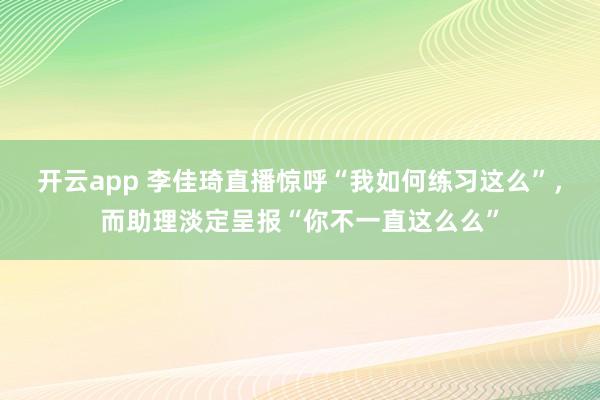 开云app 李佳琦直播惊呼“我如何练习这么”，而助理淡定呈报“你不一直这么么”
