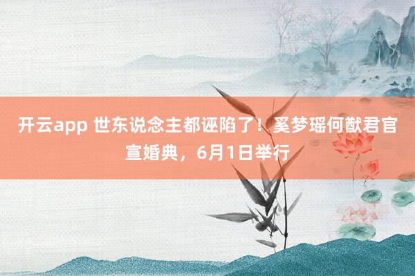 开云app 世东说念主都诬陷了！奚梦瑶何猷君官宣婚典，6月1日举行
