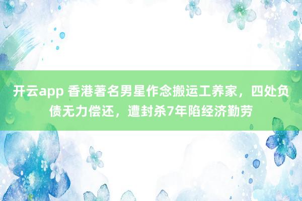 开云app 香港著名男星作念搬运工养家，四处负债无力偿还，遭封杀7年陷经济勤劳