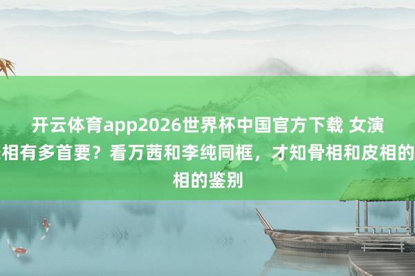 开云体育app2026世界杯中国官方下载 女演员长相有多首要？看万茜和李纯同框，才知骨相和皮相的鉴别