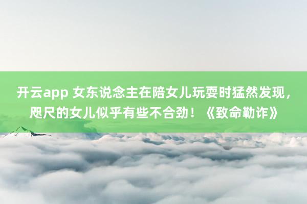 开云app 女东说念主在陪女儿玩耍时猛然发现，咫尺的女儿似乎有些不合劲！《致命勒诈》