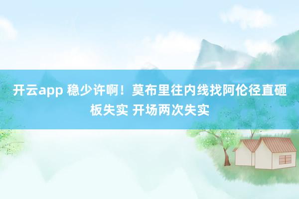 开云app 稳少许啊！莫布里往内线找阿伦径直砸板失实 开场两次失实