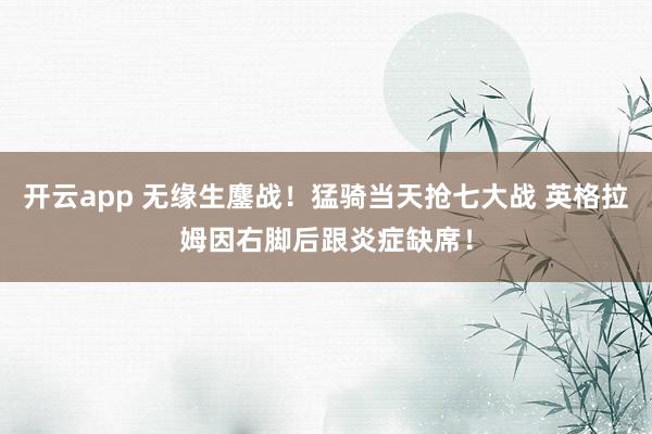 开云app 无缘生鏖战！猛骑当天抢七大战 英格拉姆因右脚后跟炎症缺席！