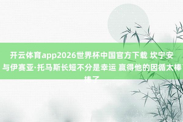 开云体育app2026世界杯中国官方下载 坎宁安：与伊赛亚·托马斯长短不分是幸运 赢得他的因循太棒了