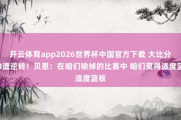 开云体育app2026世界杯中国官方下载 大比分1-3遭逆转！贝恩：在咱们输掉的比赛中 咱们莫得适度篮板
