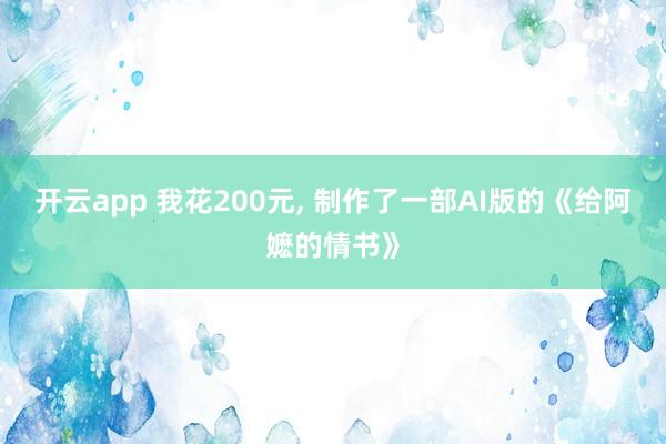 开云app 我花200元， 制作了一部AI版的《给阿嬷的情书》