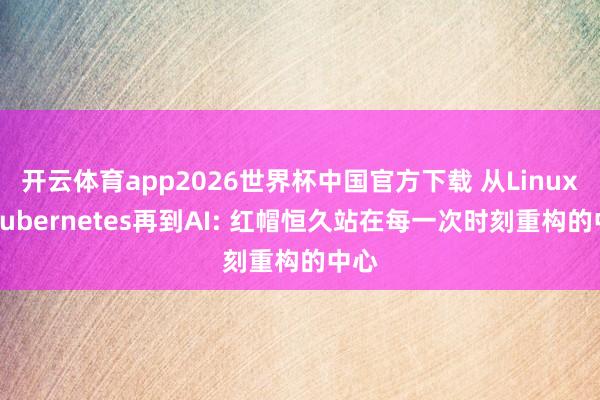 开云体育app2026世界杯中国官方下载 从Linux到Kubernetes再到AI: 红帽恒久站在每一次时刻重构的中心
