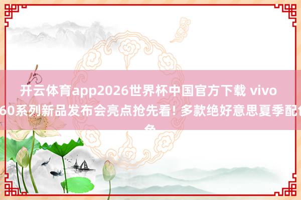 开云体育app2026世界杯中国官方下载 vivo S60系列新品发布会亮点抢先看! 多款绝好意思夏季配色