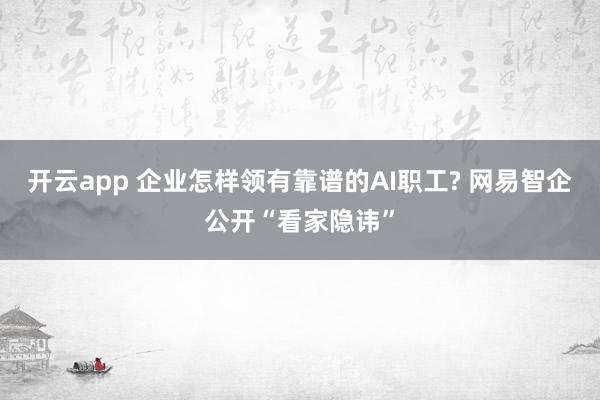 开云app 企业怎样领有靠谱的AI职工? 网易智企公开“看家隐讳”