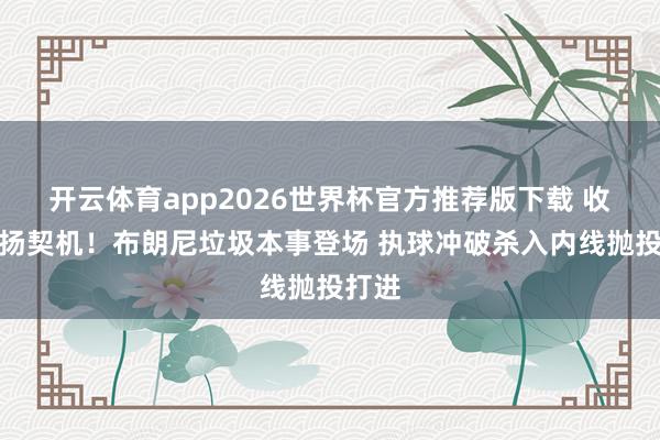 开云体育app2026世界杯官方推荐版下载 收拢阐扬契机！布朗尼垃圾本事登场 执球冲破杀入内线抛投打进