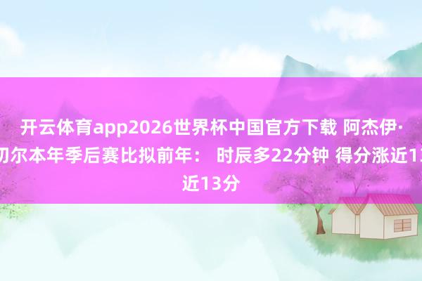 开云体育app2026世界杯中国官方下载 阿杰伊·米切尔本年季后赛比拟前年： 时辰多22分钟 得分涨近13分