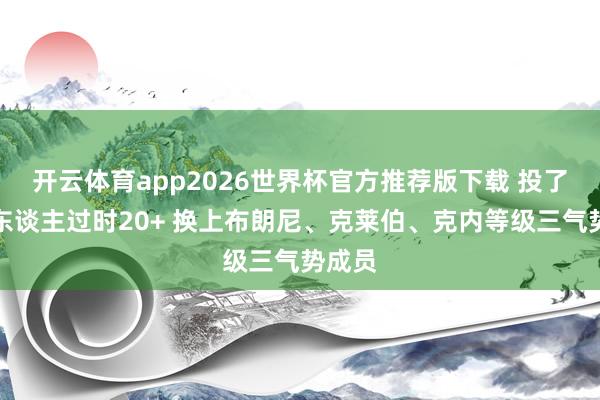 开云体育app2026世界杯官方推荐版下载 投了！湖东谈主过时20+ 换上布朗尼、克莱伯、克内等级三气势成员