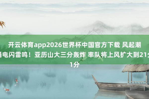 开云体育app2026世界杯中国官方下载 风起潮涌电闪雷鸣！亚历山大三分轰炸 率队将上风扩大到21分
