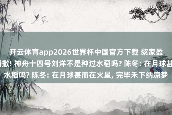 开云体育app2026世界杯中国官方下载 黎家盈要在天外搞水稻二次播撒! 神舟十四号刘洋不是种过水稻吗? 陈冬: 在月球甚而在火星， 完毕禾下纳凉梦