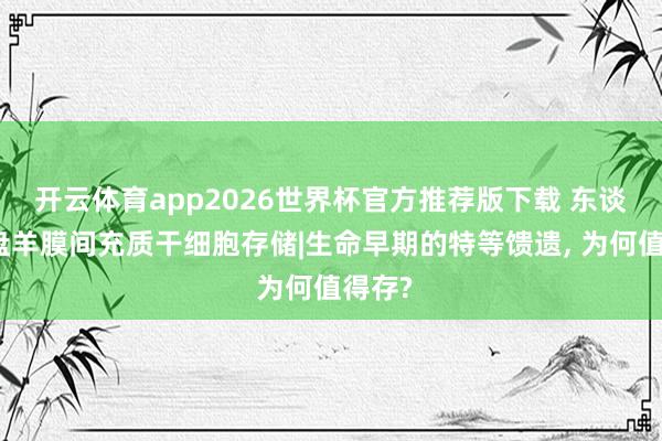 开云体育app2026世界杯官方推荐版下载 东谈主胎盘羊膜间充质干细胞存储|生命早期的特等馈遗， 为何值得存?