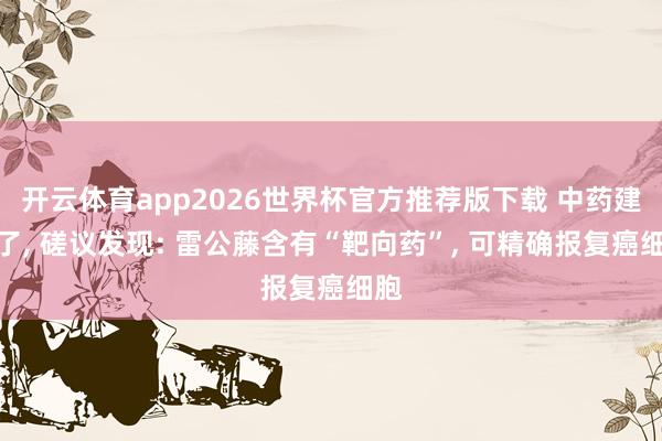 开云体育app2026世界杯官方推荐版下载 中药建功了， 磋议发现: 雷公藤含有“靶向药”， 可精确报复癌细胞
