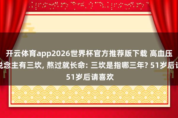 开云体育app2026世界杯官方推荐版下载 高血压病东说念主有三坎， 熬过就长命: 三坎是指哪三年? 51岁后请喜欢