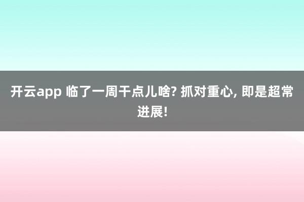 开云app 临了一周干点儿啥? 抓对重心， 即是超常进展!