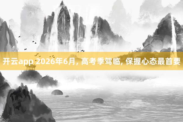 开云app 2026年6月， 高考季驾临， 保握心态最首要