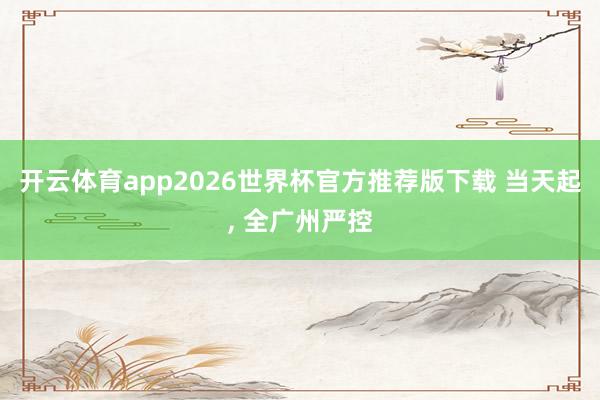 开云体育app2026世界杯官方推荐版下载 当天起， 全广州严控