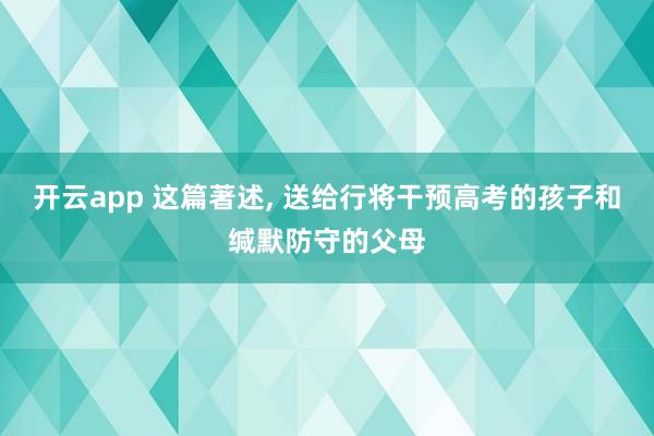 开云app 这篇著述， 送给行将干预高考的孩子和缄默防守的父母