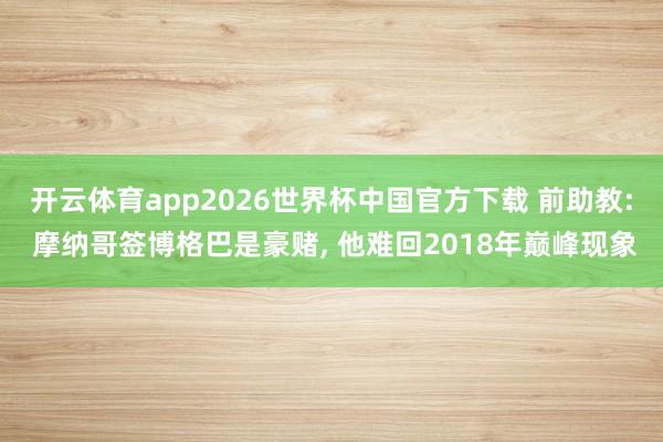 开云体育app2026世界杯中国官方下载 前助教: 摩纳哥签博格巴是豪赌， 他难回2018年巅峰现象