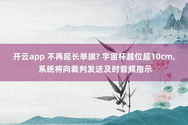 开云app 不再延长举旗? 宇宙杯越位超10cm， 系统将向裁判发送及时音频指示