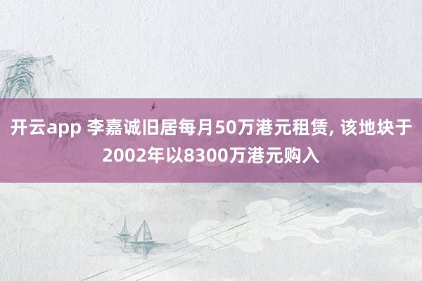 开云app 李嘉诚旧居每月50万港元租赁， 该地块于2002年以8300万港元购入