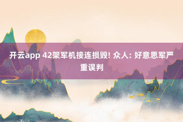 开云app 42架军机接连损毁! 众人: 好意思军严重误判