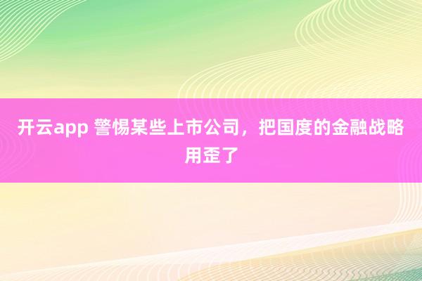 开云app 警惕某些上市公司，把国度的金融战略用歪了